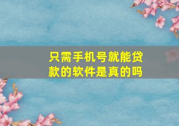 只需手机号就能贷款的软件是真的吗