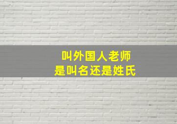 叫外国人老师是叫名还是姓氏