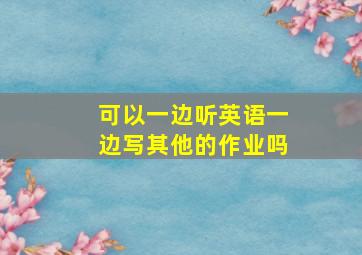 可以一边听英语一边写其他的作业吗