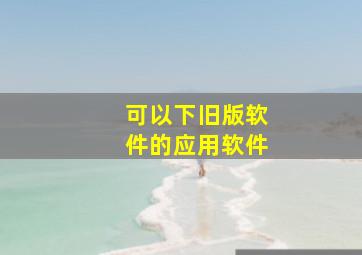 可以下旧版软件的应用软件