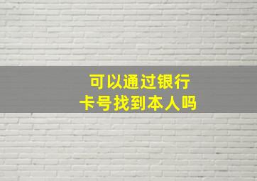 可以通过银行卡号找到本人吗