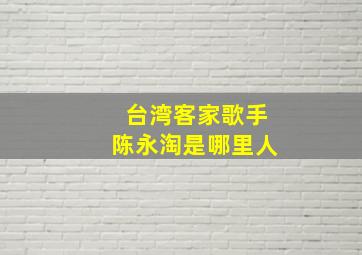 台湾客家歌手陈永淘是哪里人