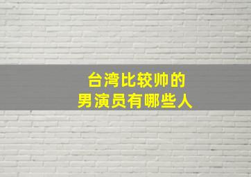 台湾比较帅的男演员有哪些人