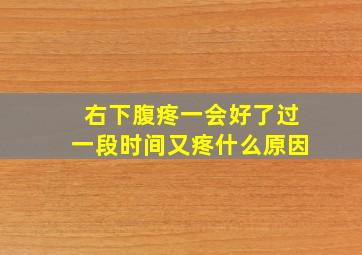 右下腹疼一会好了过一段时间又疼什么原因