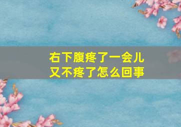 右下腹疼了一会儿又不疼了怎么回事