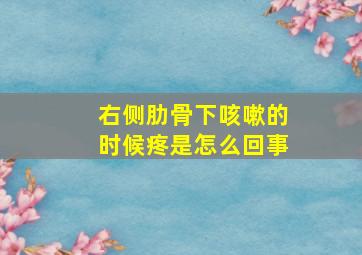 右侧肋骨下咳嗽的时候疼是怎么回事