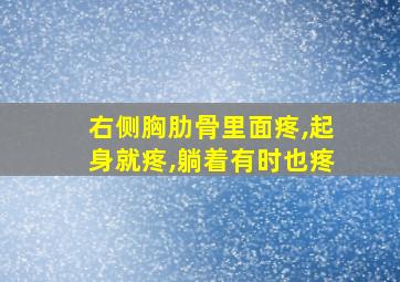 右侧胸肋骨里面疼,起身就疼,躺着有时也疼