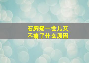 右胸痛一会儿又不痛了什么原因