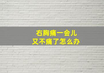 右胸痛一会儿又不痛了怎么办