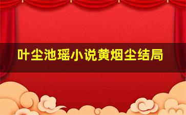 叶尘池瑶小说黄烟尘结局