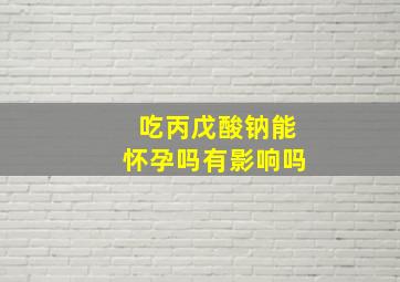 吃丙戊酸钠能怀孕吗有影响吗