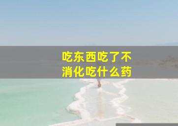 吃东西吃了不消化吃什么药