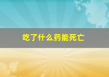 吃了什么药能死亡