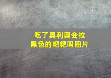 吃了奥利奥会拉黑色的粑粑吗图片