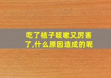 吃了桔子咳嗽又厉害了,什么原因造成的呢