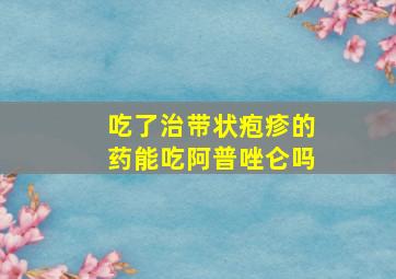 吃了治带状疱疹的药能吃阿普唑仑吗