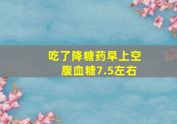 吃了降糖药早上空腹血糖7.5左右