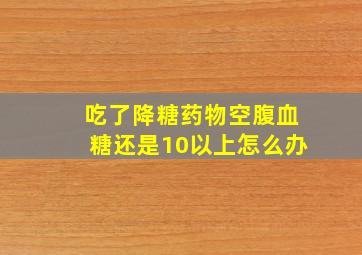 吃了降糖药物空腹血糖还是10以上怎么办