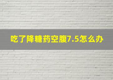 吃了降糖药空腹7.5怎么办