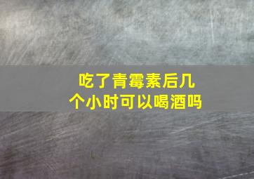 吃了青霉素后几个小时可以喝酒吗