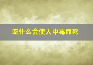 吃什么会使人中毒而死