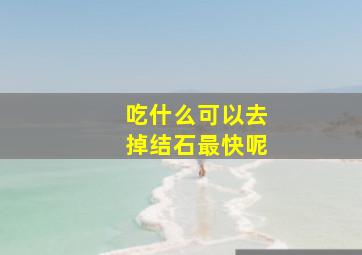 吃什么可以去掉结石最快呢