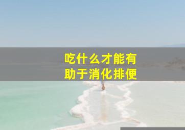 吃什么才能有助于消化排便