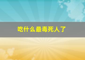 吃什么最毒死人了