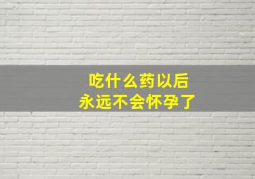 吃什么药以后永远不会怀孕了