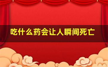 吃什么药会让人瞬间死亡