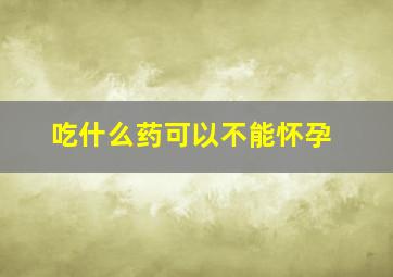 吃什么药可以不能怀孕