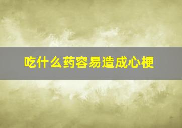 吃什么药容易造成心梗