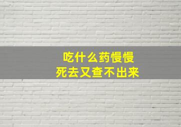 吃什么药慢慢死去又查不出来