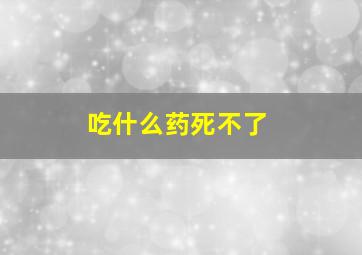 吃什么药死不了