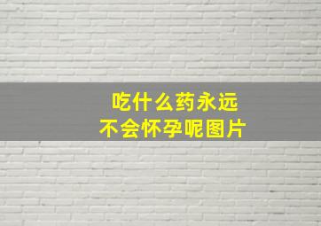 吃什么药永远不会怀孕呢图片