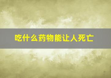 吃什么药物能让人死亡