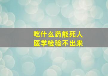 吃什么药能死人医学检验不出来