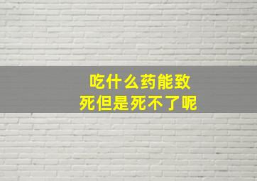 吃什么药能致死但是死不了呢