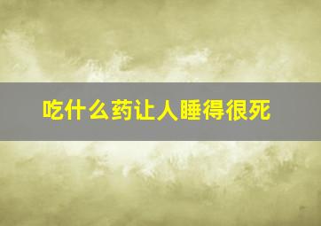 吃什么药让人睡得很死