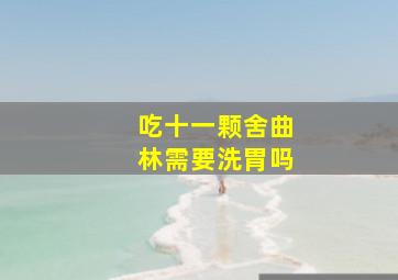 吃十一颗舍曲林需要洗胃吗