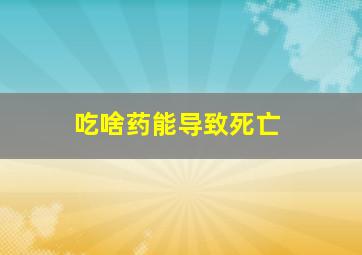 吃啥药能导致死亡