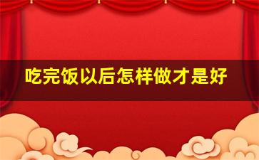 吃完饭以后怎样做才是好