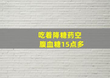 吃着降糖药空腹血糖15点多