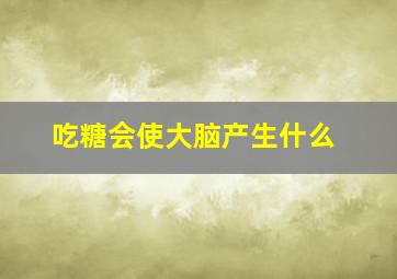 吃糖会使大脑产生什么