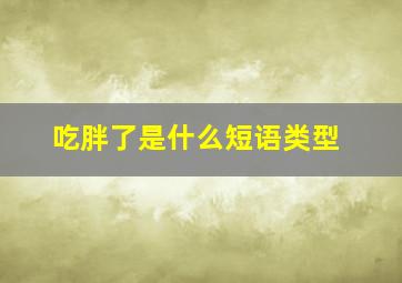 吃胖了是什么短语类型