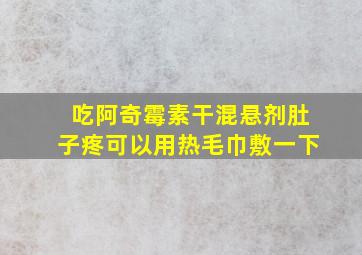 吃阿奇霉素干混悬剂肚子疼可以用热毛巾敷一下