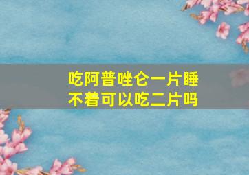 吃阿普唑仑一片睡不着可以吃二片吗