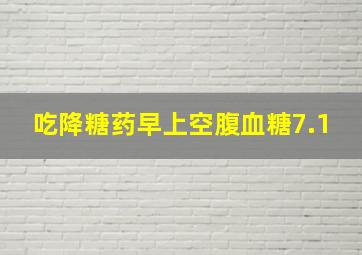 吃降糖药早上空腹血糖7.1