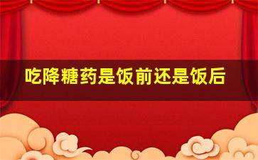 吃降糖药是饭前还是饭后