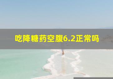 吃降糖药空腹6.2正常吗